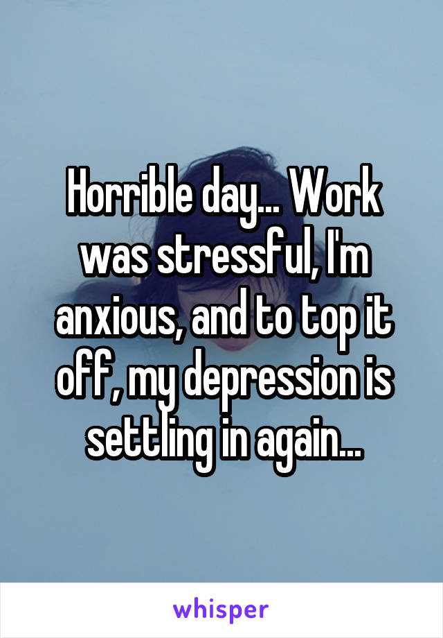 Horrible day... Work was stressful, I'm anxious, and to top it off, my depression is settling in again...