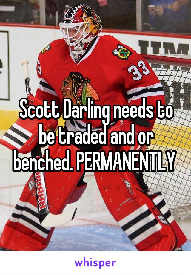 Scott Darling needs to be traded and or benched. PERMANENTLY 