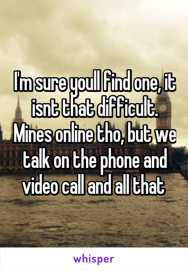 I'm sure youll find one, it isnt that difficult. Mines online tho, but we talk on the phone and video call and all that 