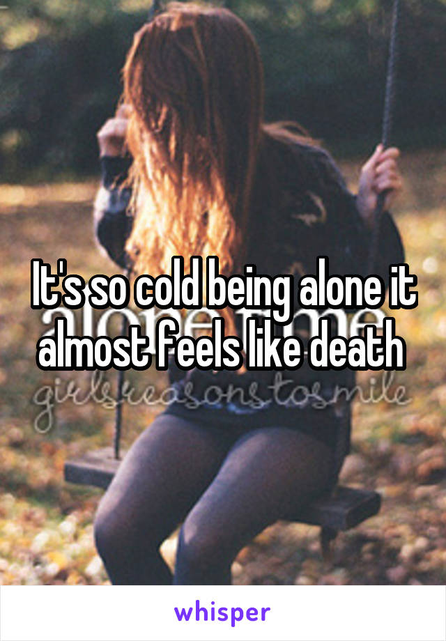 It's so cold being alone it almost feels like death 