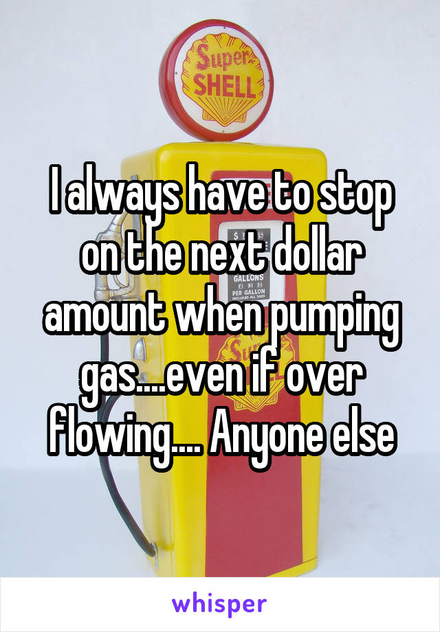 I always have to stop on the next dollar amount when pumping gas....even if over flowing.... Anyone else