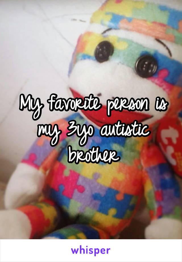 My favorite person is my 3yo autistic brother