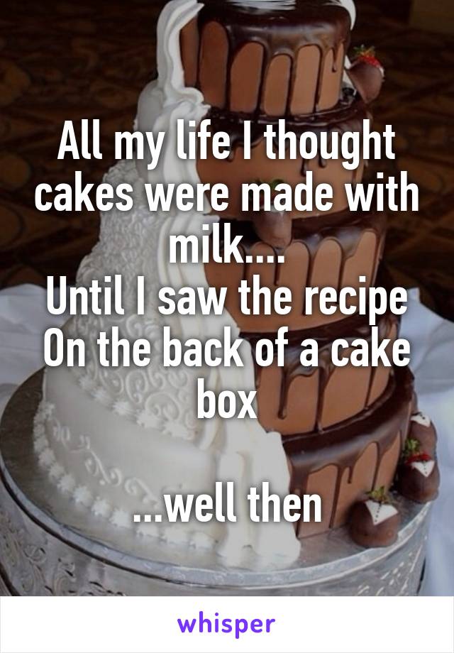 All my life I thought cakes were made with milk....
Until I saw the recipe
On the back of a cake box

...well then