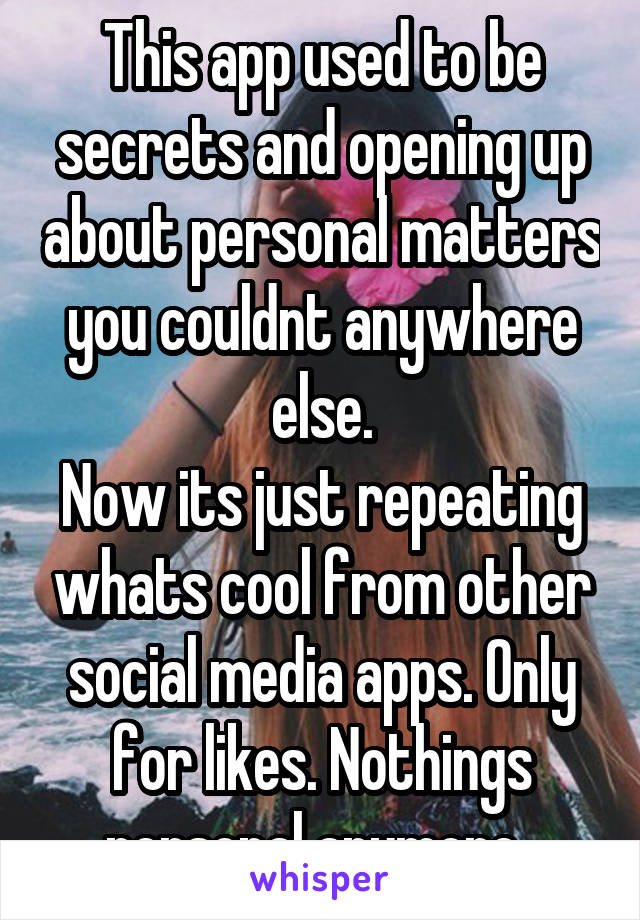 This app used to be secrets and opening up about personal matters you couldnt anywhere else.
Now its just repeating whats cool from other social media apps. Only for likes. Nothings personal anymore. 