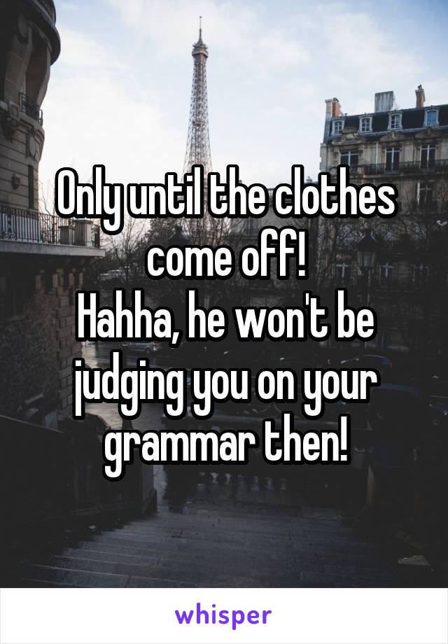 Only until the clothes come off!
Hahha, he won't be judging you on your grammar then!