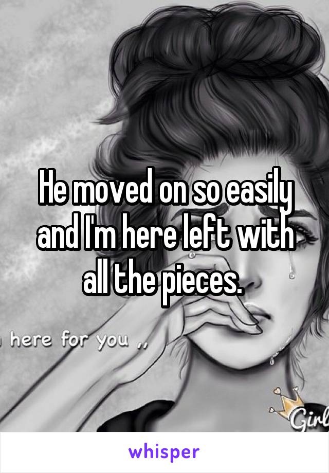 He moved on so easily and I'm here left with all the pieces. 