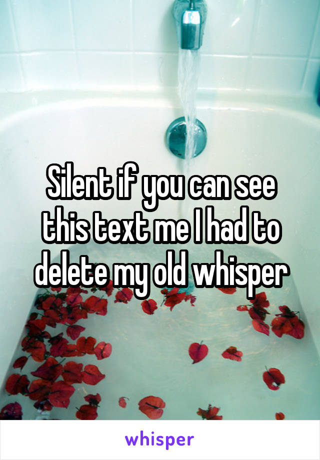 Silent if you can see this text me I had to delete my old whisper