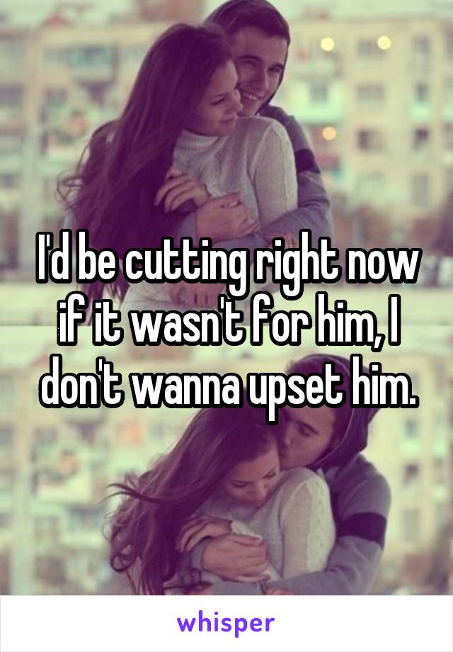 I'd be cutting right now if it wasn't for him, I don't wanna upset him.