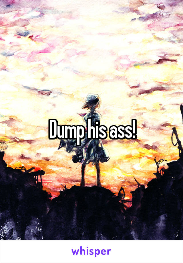 Dump his ass!