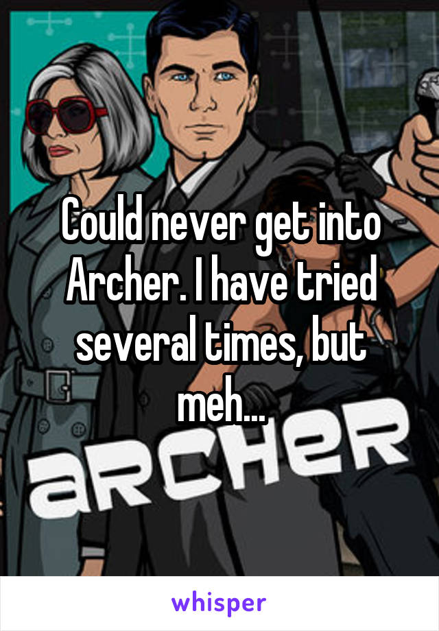 Could never get into Archer. I have tried several times, but meh...