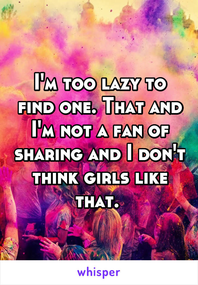 I'm too lazy to find one. That and I'm not a fan of sharing and I don't think girls like that. 