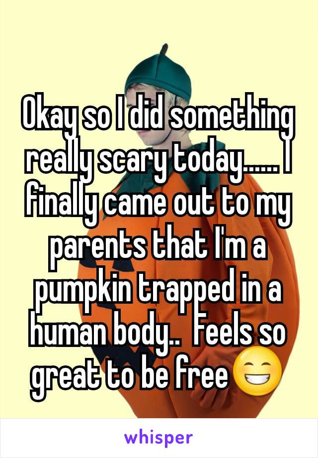 Okay so I did something really scary today...... I finally came out to my parents that I'm a pumpkin trapped in a human body..  Feels so great to be free😁