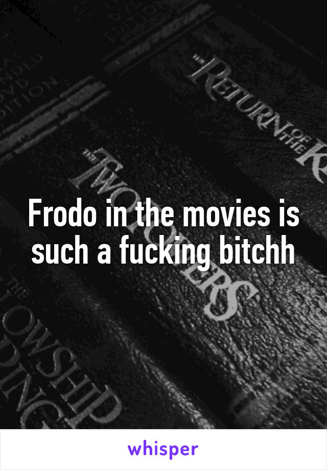 Frodo in the movies is such a fucking bitchh