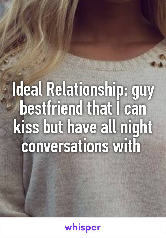 Ideal Relationship: guy bestfriend that I can kiss but have all night conversations with 