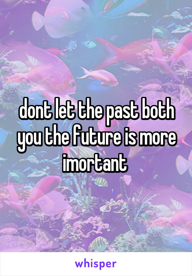 dont let the past both you the future is more imortant 