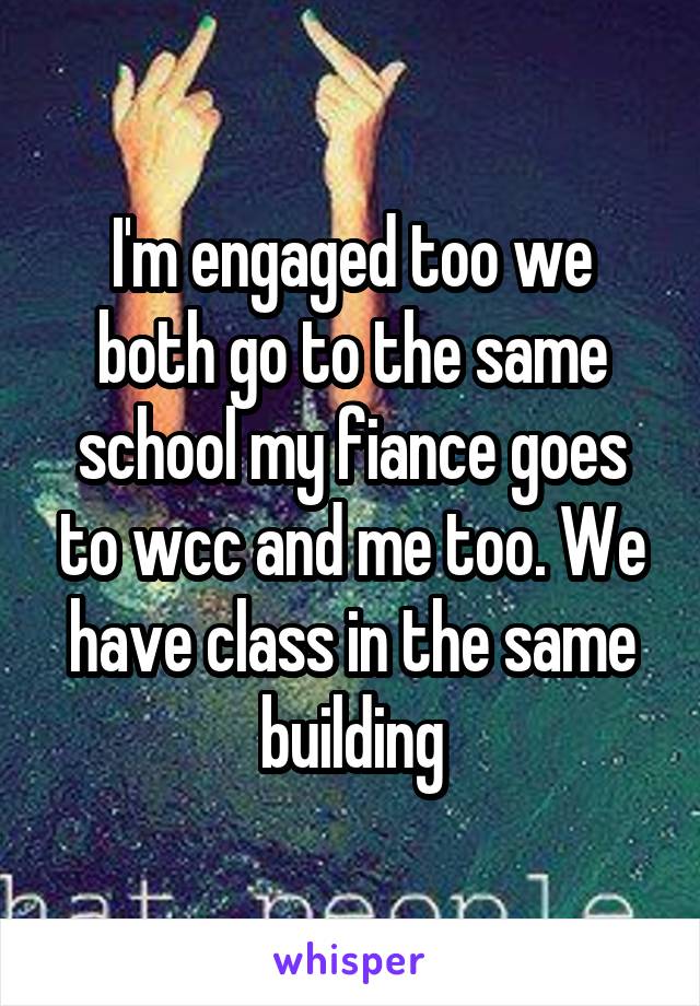 I'm engaged too we both go to the same school my fiance goes to wcc and me too. We have class in the same building