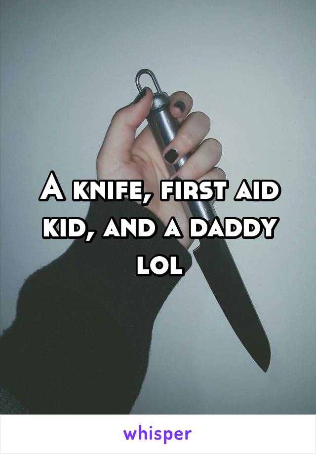 A knife, first aid kid, and a daddy lol