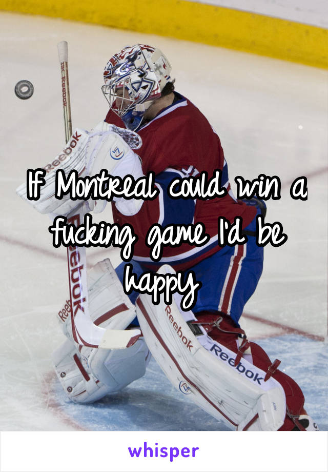If Montreal could win a fucking game I'd be happy 