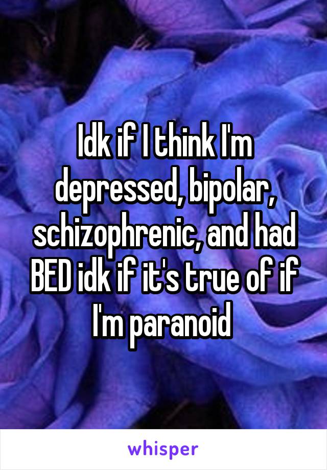 Idk if I think I'm depressed, bipolar, schizophrenic, and had BED idk if it's true of if I'm paranoid 