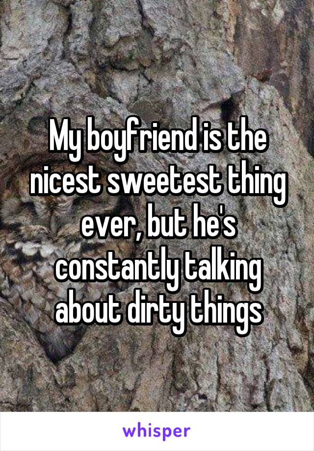 My boyfriend is the nicest sweetest thing ever, but he's constantly talking about dirty things