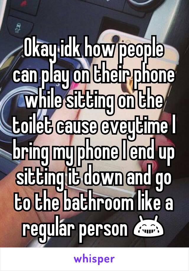 Okay idk how people can play on their phone while sitting on the toilet cause eveytime I bring my phone I end up sitting it down and go to the bathroom like a regular person 😂