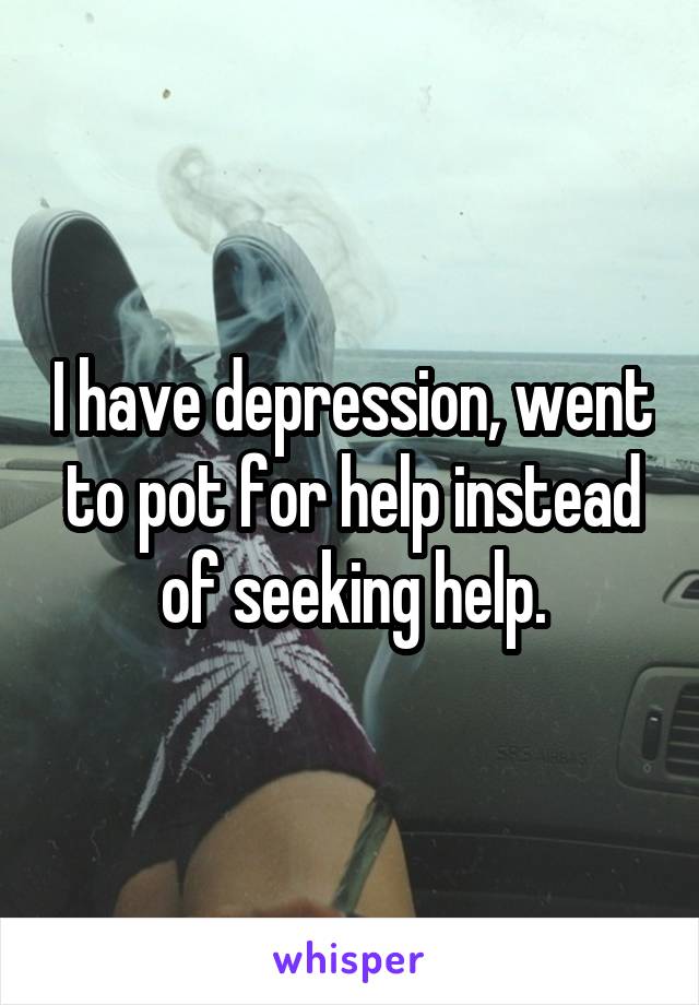 I have depression, went to pot for help instead of seeking help.