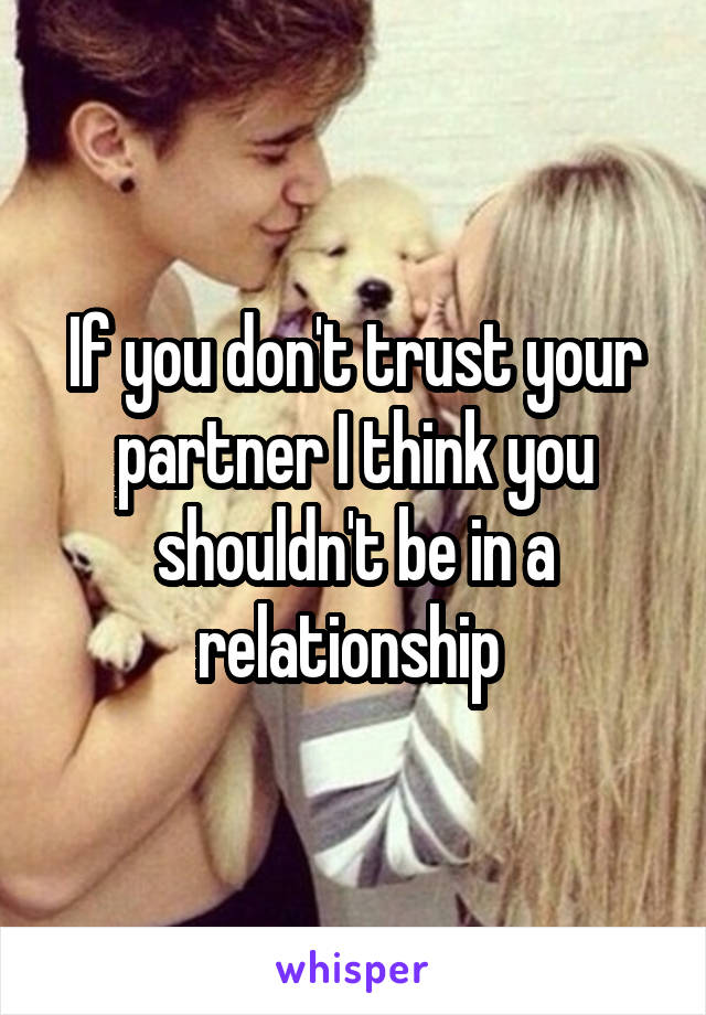 If you don't trust your partner I think you shouldn't be in a relationship 
