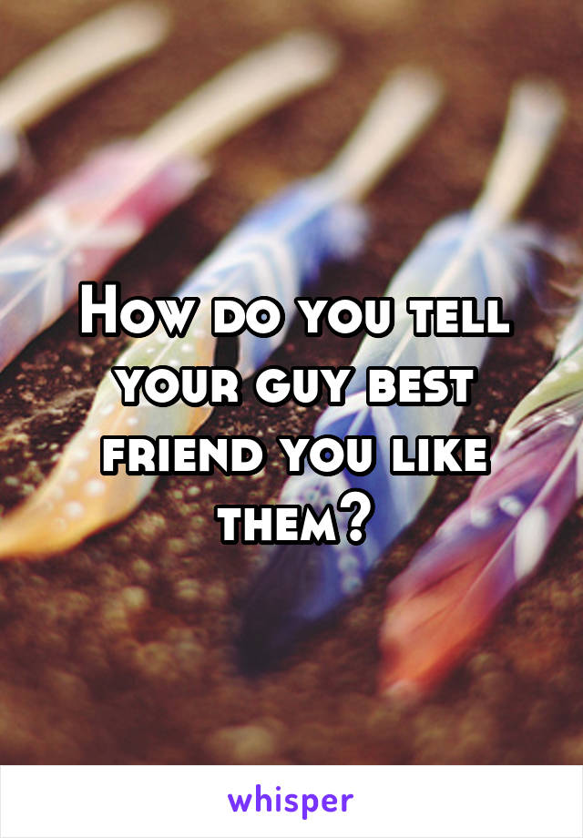 How do you tell your guy best friend you like them?