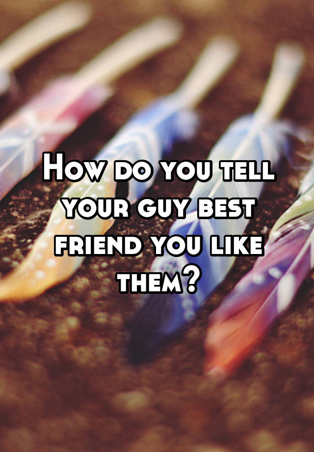 how-do-you-tell-your-guy-best-friend-you-like-them