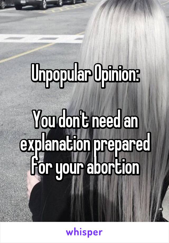 Unpopular Opinion:

You don't need an explanation prepared for your abortion