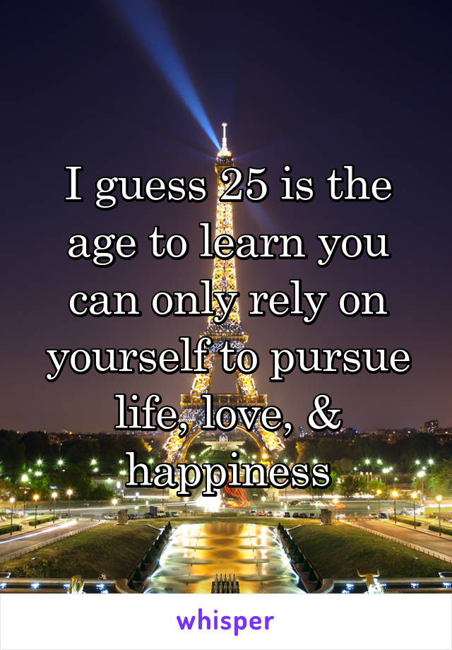 I guess 25 is the age to learn you can only rely on yourself to pursue life, love, & happiness