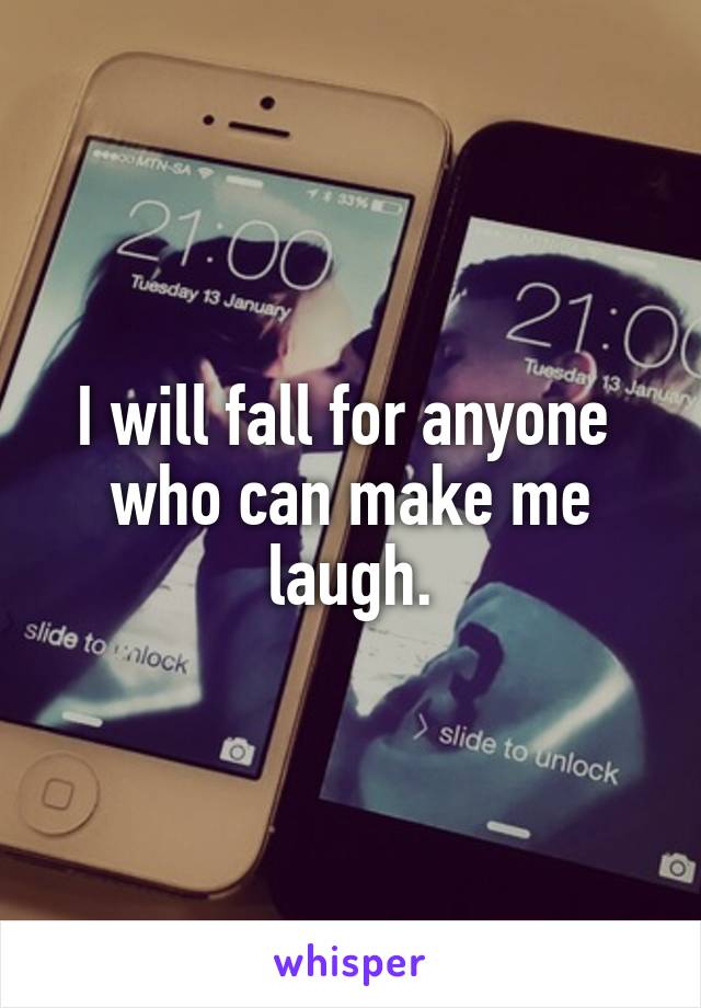 I will fall for anyone  who can make me laugh.