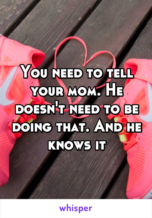 You need to tell your mom. He doesn't need to be doing that. And he knows it