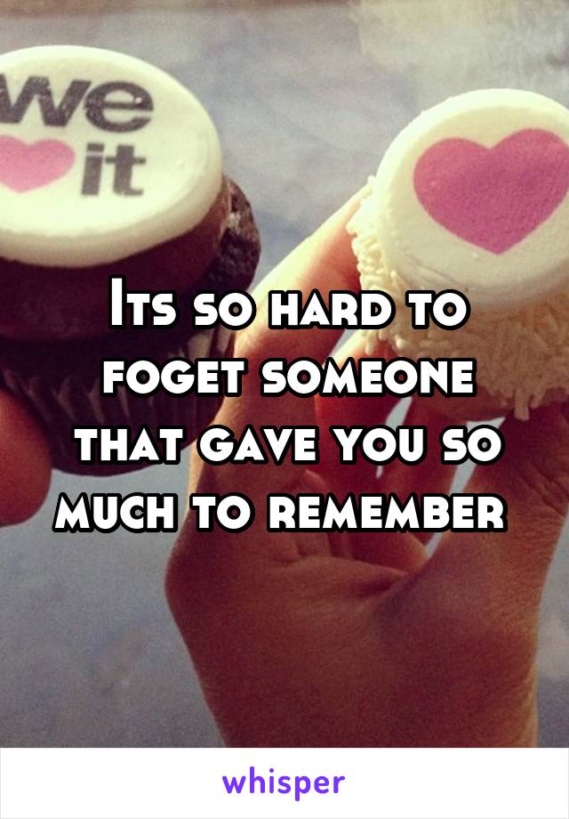 Its so hard to foget someone that gave you so much to remember 