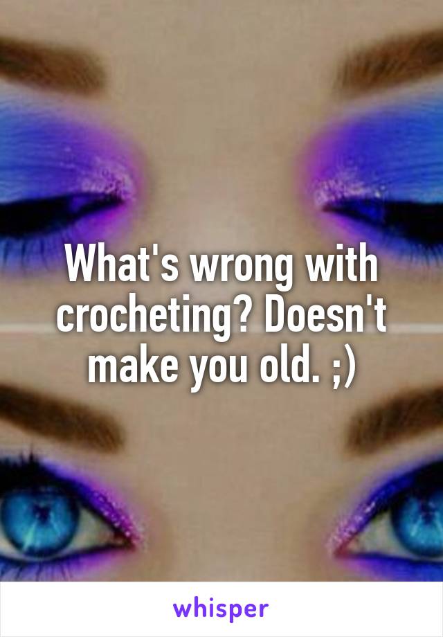 What's wrong with crocheting? Doesn't make you old. ;)