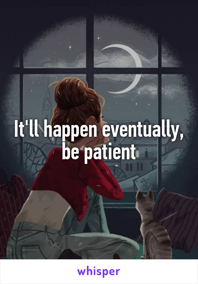 It'll happen eventually, be patient