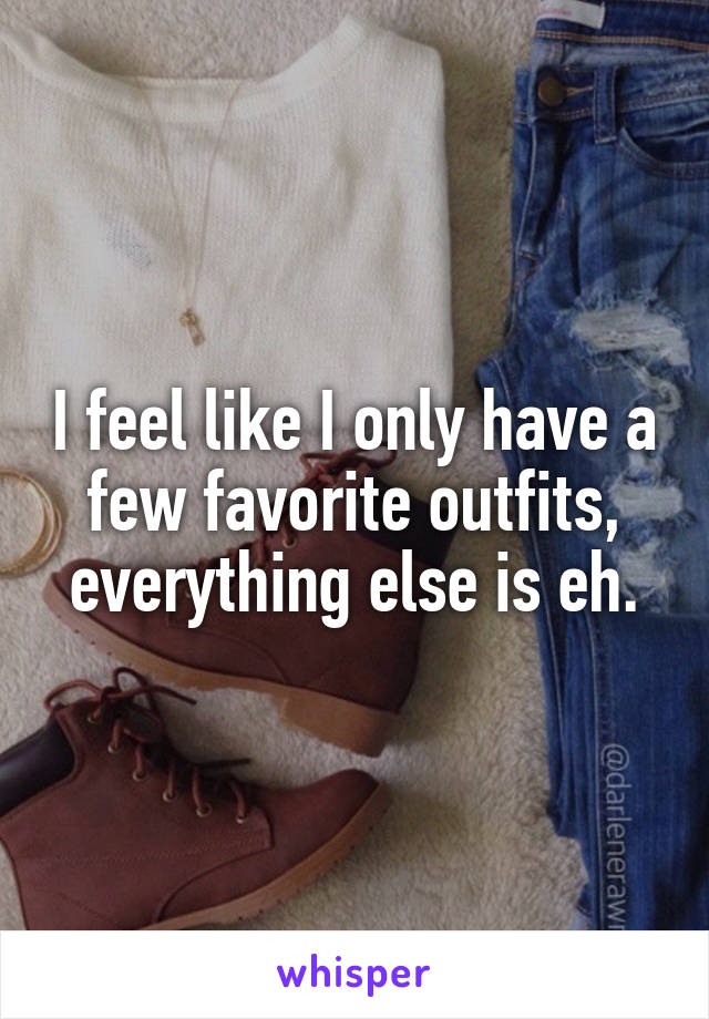 I feel like I only have a few favorite outfits, everything else is eh.