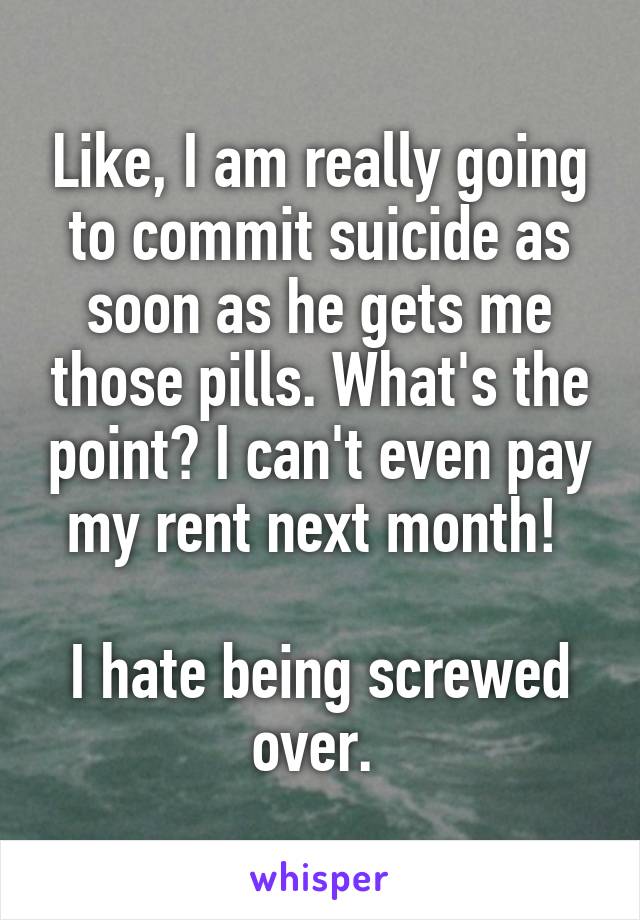 Like, I am really going to commit suicide as soon as he gets me those pills. What's the point? I can't even pay my rent next month! 

I hate being screwed over. 