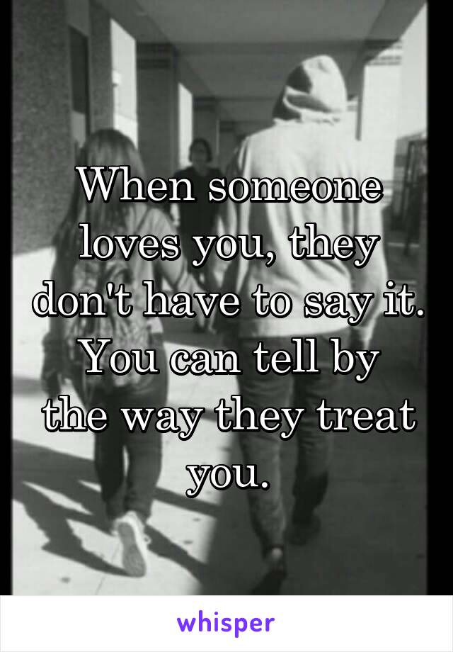 When someone loves you, they don't have to say it.
You can tell by the way they treat you.
