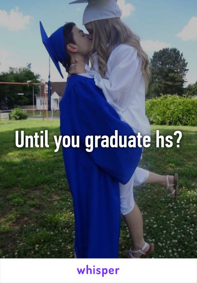 Until you graduate hs?