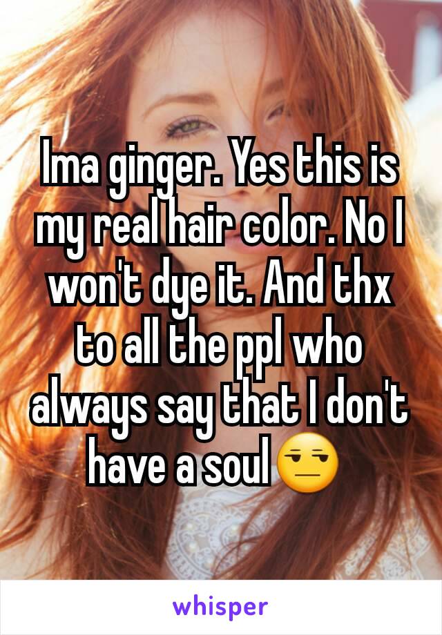 Ima ginger. Yes this is my real hair color. No I won't dye it. And thx to all the ppl who always say that I don't have a soul😒 