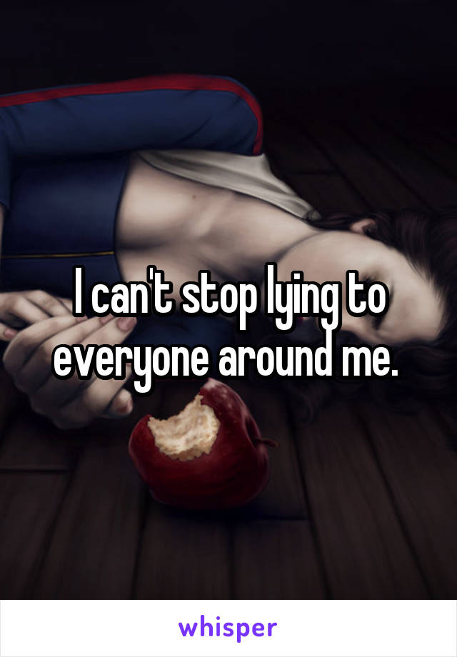 I can't stop lying to everyone around me. 