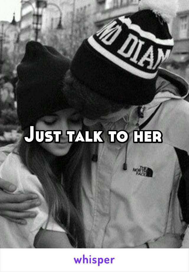 Just talk to her 