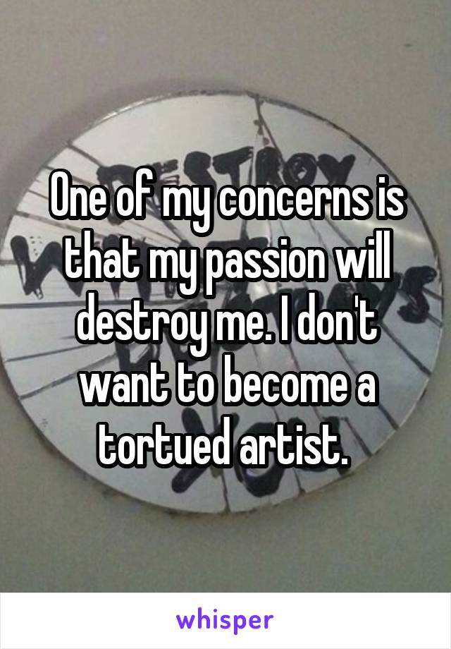 One of my concerns is that my passion will destroy me. I don't want to become a tortued artist. 