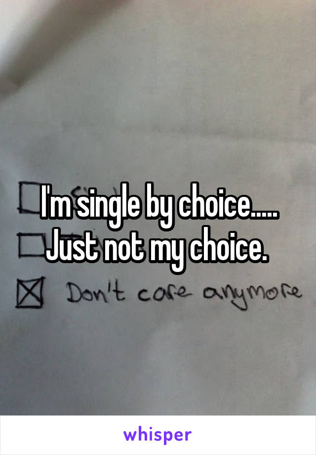 I'm single by choice..... Just not my choice. 