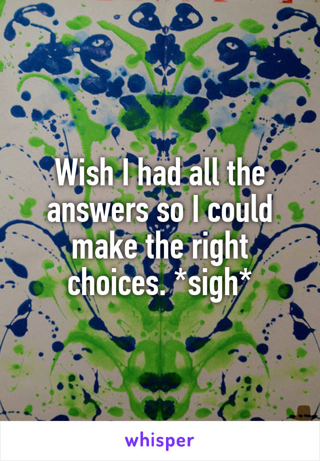Wish I had all the answers so I could make the right choices. *sigh*