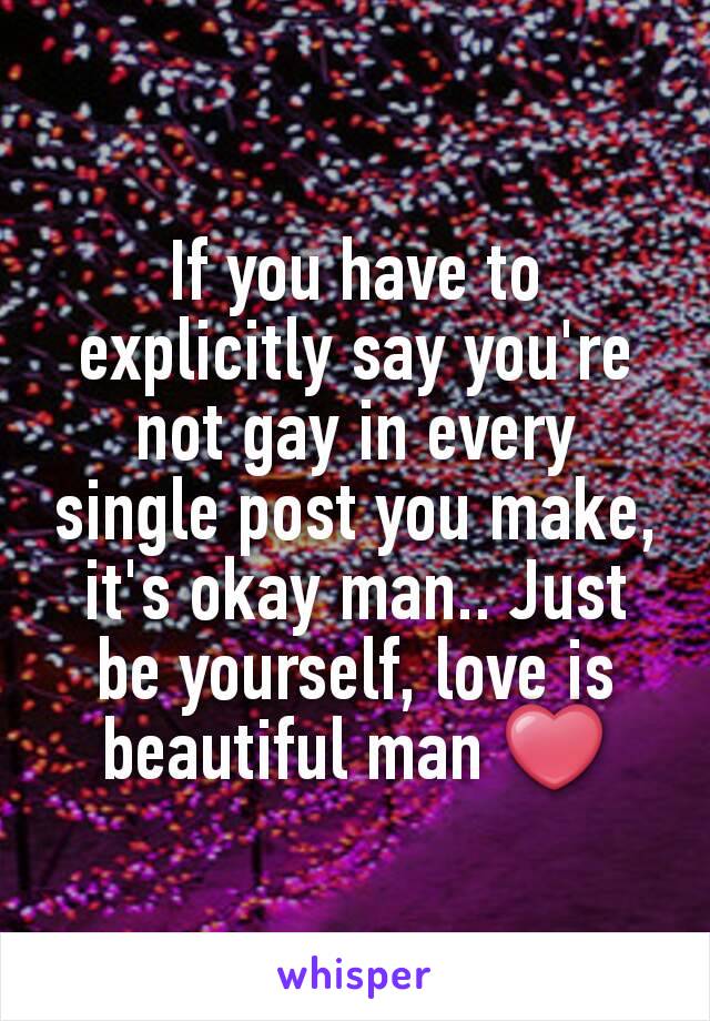 If you have to explicitly say you're not gay in every single post you make, it's okay man.. Just be yourself, love is beautiful man ❤