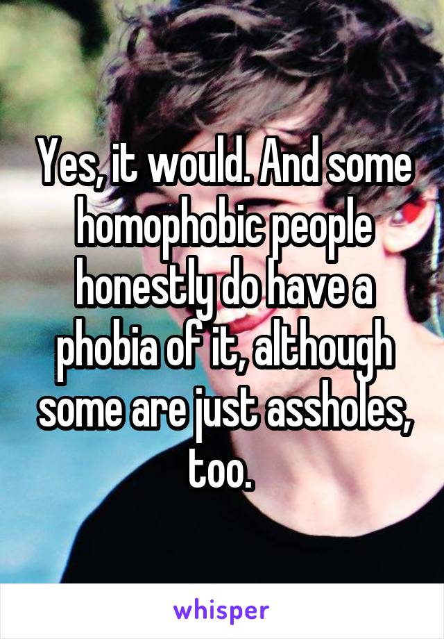 Yes, it would. And some homophobic people honestly do have a phobia of it, although some are just assholes, too. 