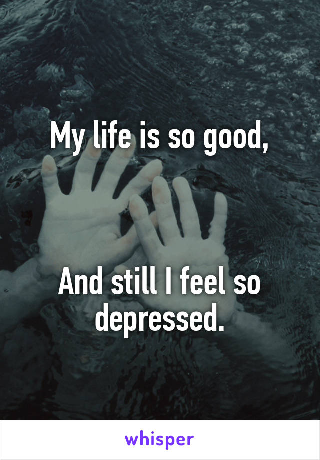My life is so good,



And still I feel so depressed.