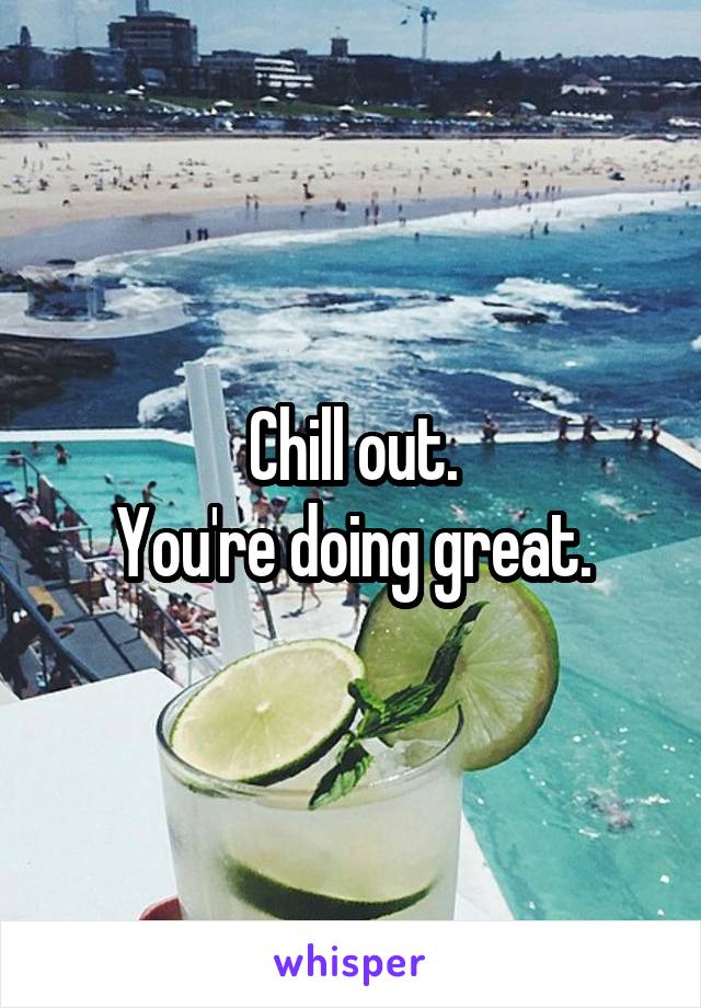 Chill out.
You're doing great.
